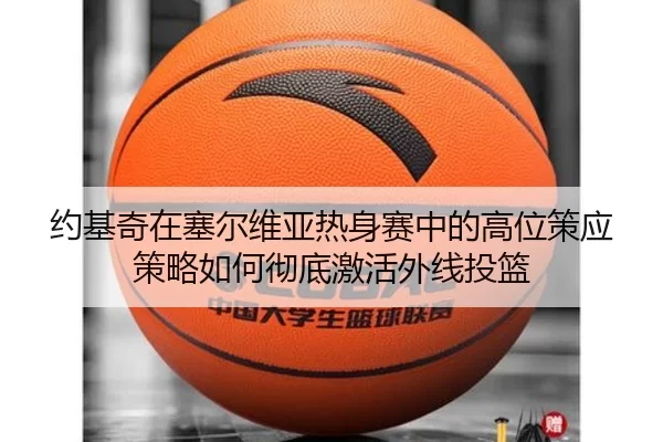 约基奇在塞尔维亚热身赛中的高位策应策略如何彻底激活外线投篮